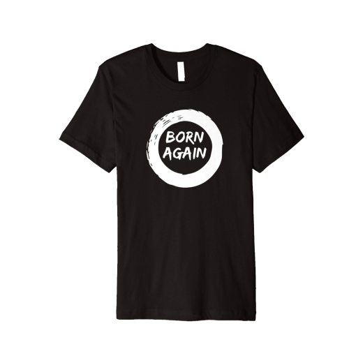 Born Again Shirt (White Edition) (Available in 5 Colors) Click on the Photo to Order This Great Shirt